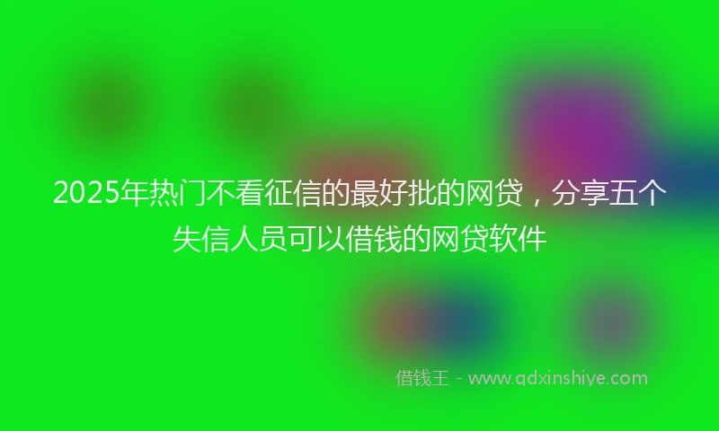 2025年热门不看征信的最好批的网贷,分享五个失信人员可以借钱的网贷软件