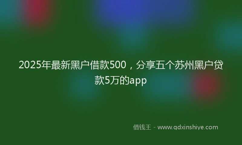 2025年最新黑户借款500，分享五个苏州黑户贷款5万的app