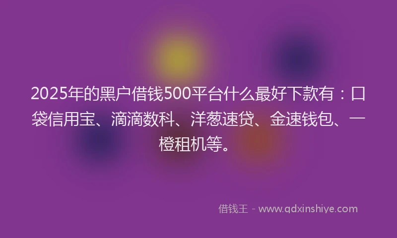 2025年的黑户借钱500平台什么最好下款有：口袋信用宝、滴滴数科、洋葱速贷、金速钱包、一橙租机等。