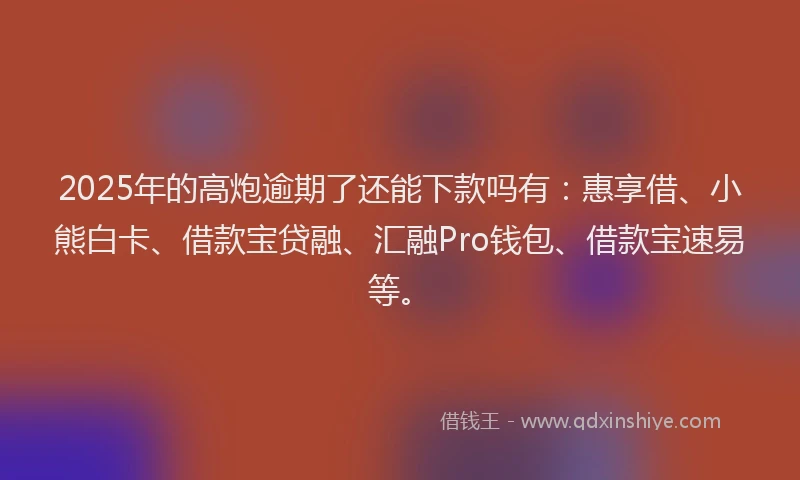2025年的高炮逾期了还能下款吗有：惠享借、小熊白卡、借款宝贷融、汇融Pro钱包、借款宝速易等。