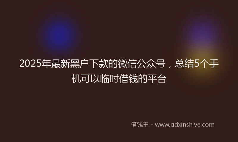 2025年最新黑户下款的微信公众号，总结5个手机可以临时借钱的平台