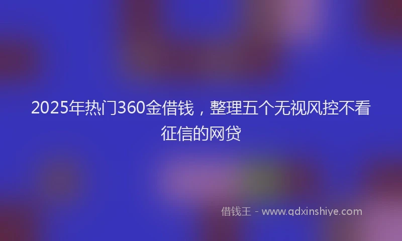 2025年热门360金借钱，整理五个无视风控不看征信的网贷