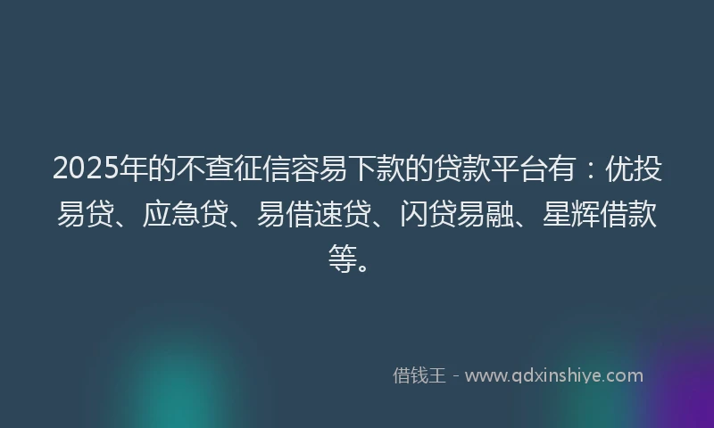 2025年的不查征信容易下款的贷款平台有：优投易贷、应急贷、易借速贷、闪贷易融、星辉借款等。