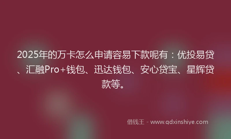 2025年的万卡怎么申请容易下款呢有：优投易贷、汇融Pro+钱包、迅达钱包、安心贷宝、星辉贷款等。