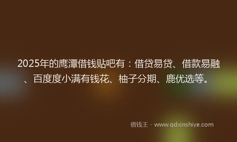 2025年的鹰潭借钱贴吧有：借贷易贷、借款易融、百度度小满有钱花、柚子分期、鹿优选等。