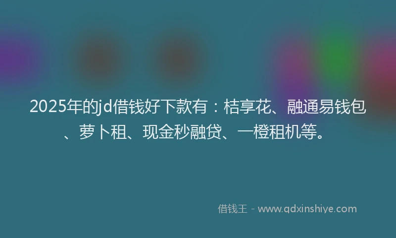 2025年的jd借钱好下款有：桔享花、融通易钱包、萝卜租、现金秒融贷、一橙租机等。