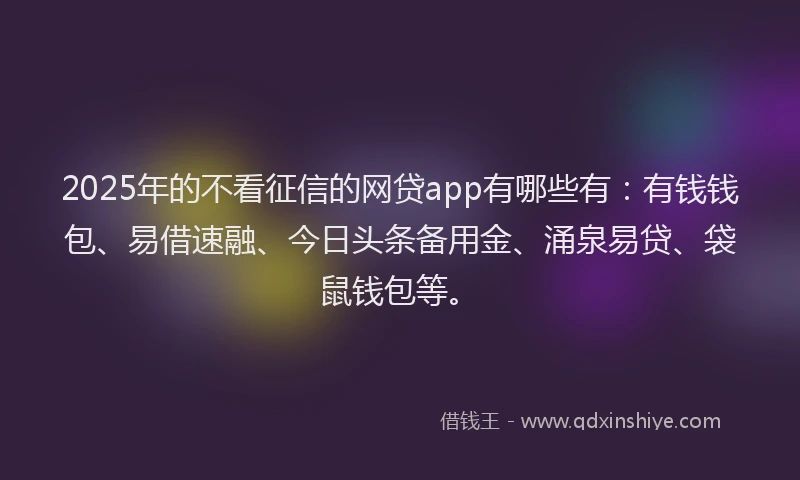 2025年的不看征信的网贷app有哪些有：有钱钱包、易借速融、今日头条备用金、涌泉易贷、袋鼠钱包等。