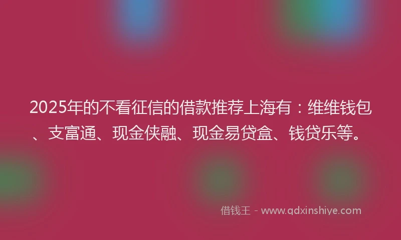 2025年的不看征信的借款推荐上海有：维维钱包、支富通、现金侠融、现金易贷盒、钱贷乐等。