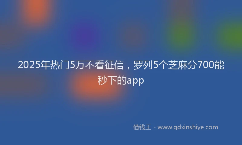 2025年热门5万不看征信，罗列5个芝麻分700能秒下的app