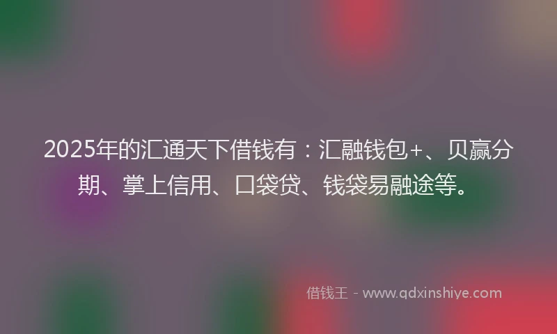 2025年的汇通天下借钱有：汇融钱包+、贝赢分期、掌上信用、口袋贷、钱袋易融途等。
