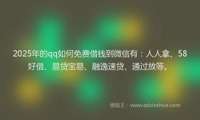 2025年的qq如何免费借钱到微信有：人人拿、58好借、易贷宝易、融逸速贷、通过放等。