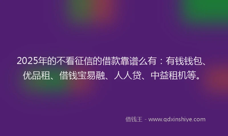 2025年的不看征信的借款靠谱么有：有钱钱包、优品租、借钱宝易融、人人贷、中益租机等。