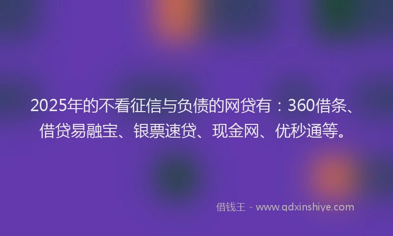 2025年的不看征信与负债的网贷有：360借条、借贷易融宝、银票速贷、现金网、优秒通等。