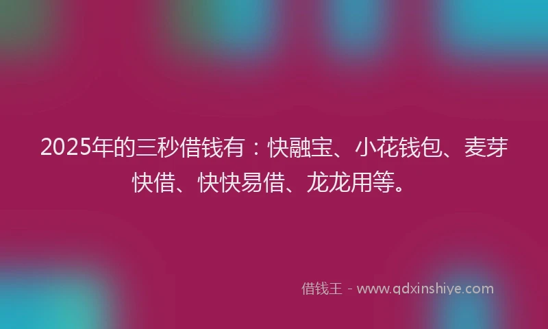 2025年的三秒借钱有：快融宝、小花钱包、麦芽快借、快快易借、龙龙用等。