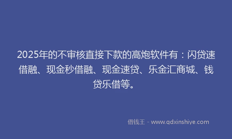 2025年的不审核直接下款的高炮软件有：闪贷速借融、现金秒借融、现金速贷、乐金汇商城、钱贷乐借等。
