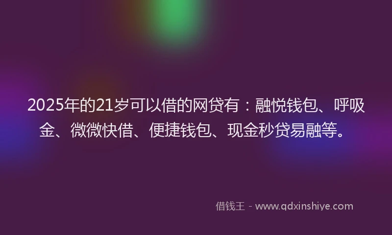 2025年的21岁可以借的网贷有：融悦钱包、呼吸金、微微快借、便捷钱包、现金秒贷易融等。