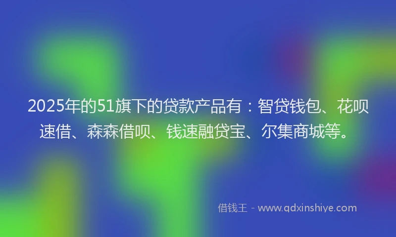 2025年的51旗下的贷款产品有：智贷钱包、花呗速借、森森借呗、钱速融贷宝、尔集商城等。