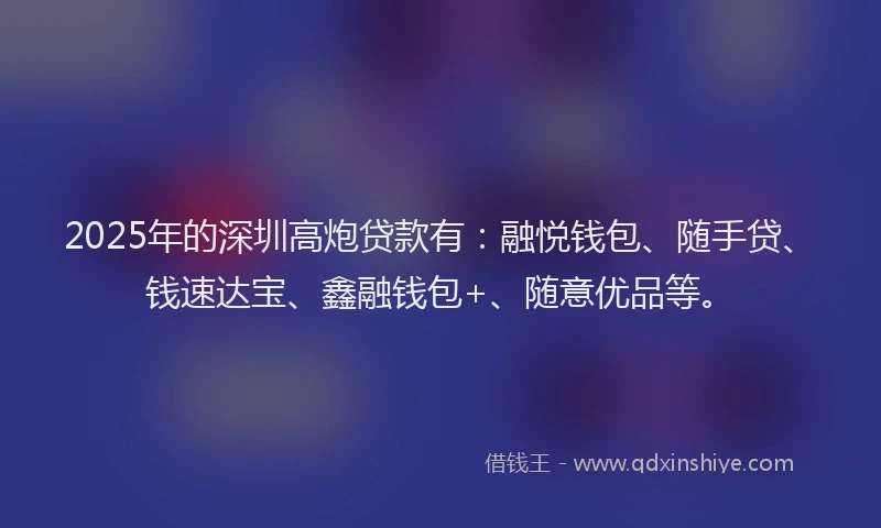 2025年的深圳高炮贷款有：融悦钱包、随手贷、钱速达宝、鑫融钱包+、随意优品等。