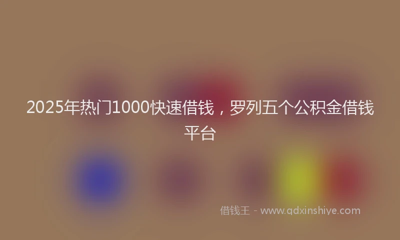 2025年热门1000快速借钱，罗列五个公积金借钱平台
