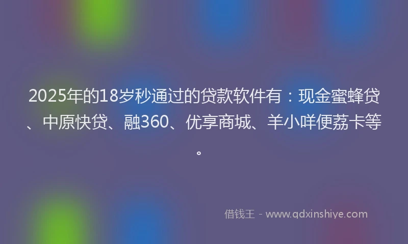 2025年的18岁秒通过的贷款软件有：现金蜜蜂贷、中原快贷、融360、优享商城、羊小咩便荔卡等。