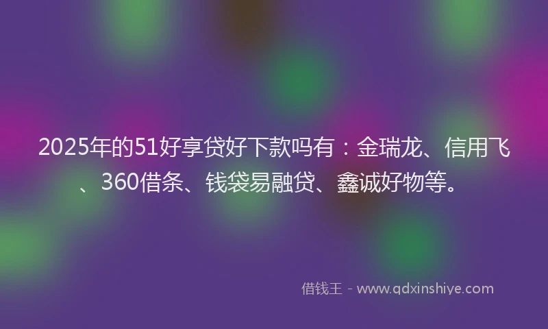 2025年的51好享贷好下款吗有：金瑞龙、信用飞、360借条、钱袋易融贷、鑫诚好物等。