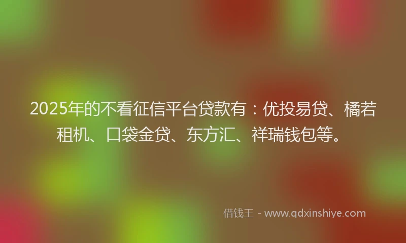 2025年的不看征信平台贷款有：优投易贷、橘若租机、口袋金贷、东方汇、祥瑞钱包等。