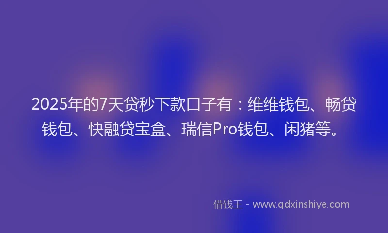 2025年的7天贷秒下款口子有：维维钱包、畅贷钱包、快融贷宝盒、瑞信Pro钱包、闲猪等。