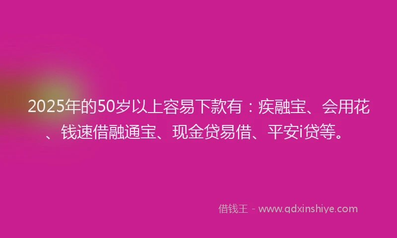 2025年的50岁以上容易下款有：疾融宝、会用花、钱速借融通宝、现金贷易借、平安i贷等。