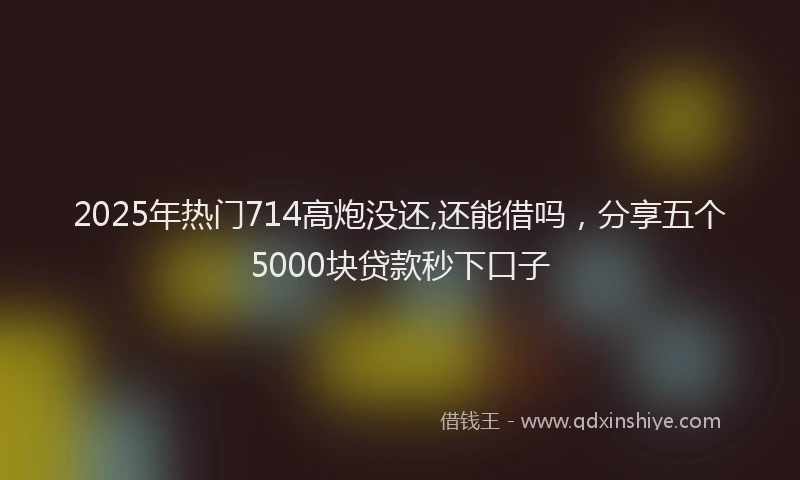 2025年热门714高炮没还,还能借吗，分享五个5000块贷款秒下口子