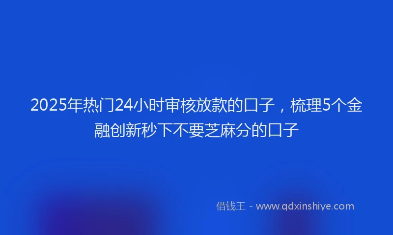 2025年热门24小时审核放款的口子，梳理5个金融创新秒下不要芝麻分的口子