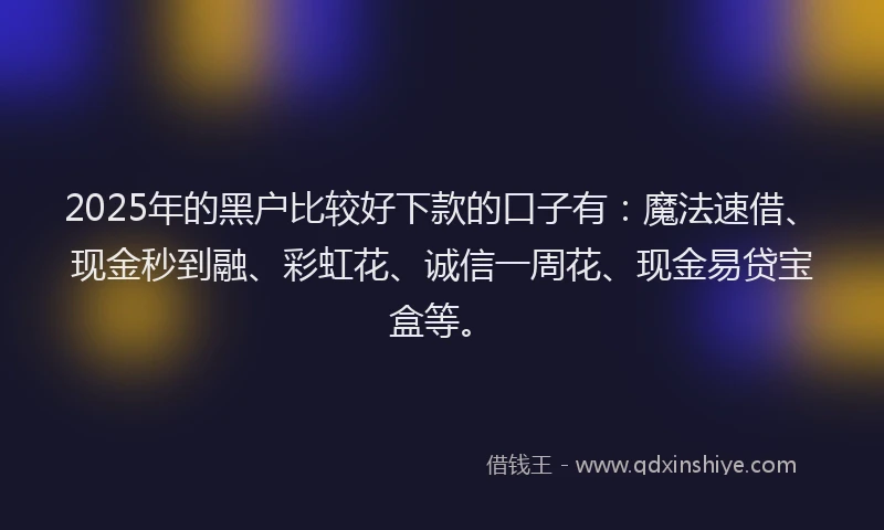 2025年的黑户比较好下款的口子有：魔法速借、现金秒到融、彩虹花、诚信一周花、现金易贷宝盒等。