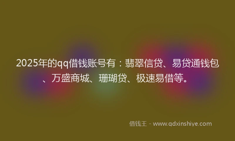 2025年的qq借钱账号有：翡翠信贷、易贷通钱包、万盛商城、珊瑚贷、极速易借等。