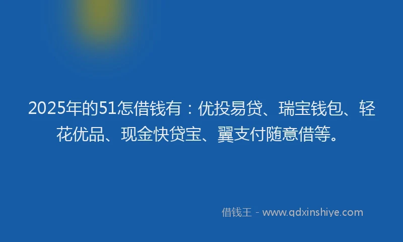 2025年的51怎借钱有：优投易贷、瑞宝钱包、轻花优品、现金快贷宝、翼支付随意借等。