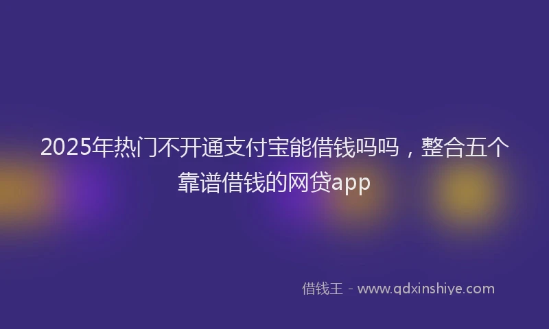 2025年热门不开通支付宝能借钱吗吗，整合五个靠谱借钱的网贷app