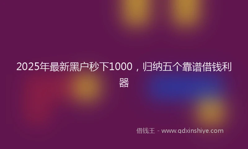 2025年最新黑户秒下1000，归纳五个靠谱借钱利器