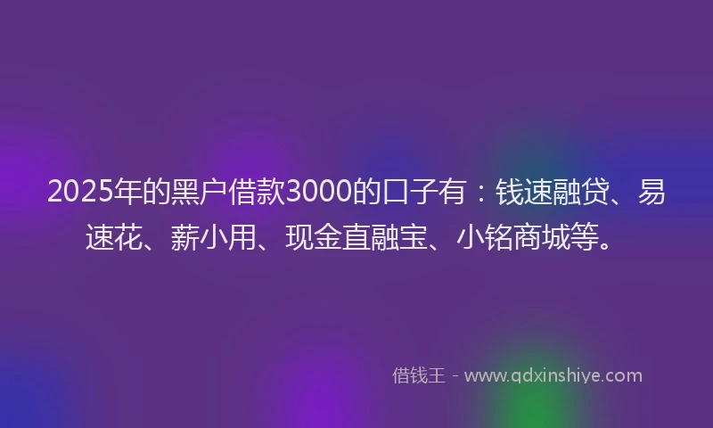 2025年的黑户借款3000的口子有：钱速融贷、易速花、薪小用、现金直融宝、小铭商城等。