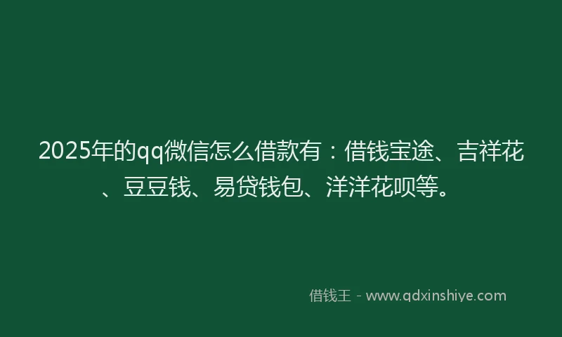 2025年的qq微信怎么借款有：借钱宝途、吉祥花、豆豆钱、易贷钱包、洋洋花呗等。