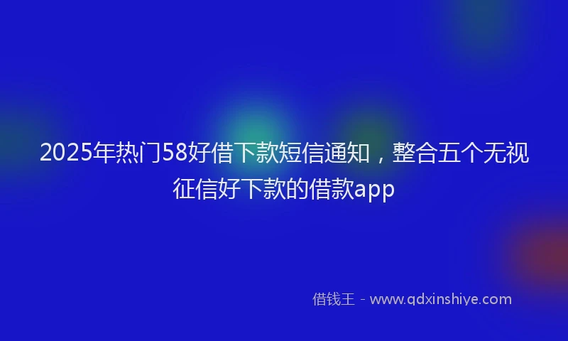 2025年热门58好借下款短信通知，整合五个无视征信好下款的借款app
