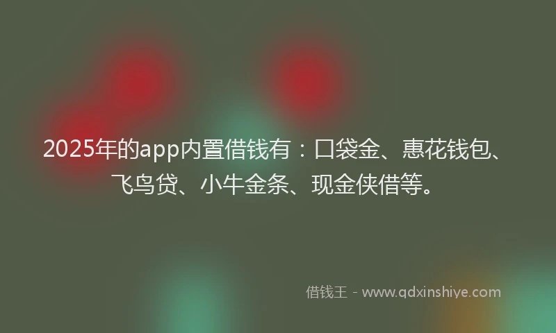 2025年的app内置借钱有：口袋金、惠花钱包、飞鸟贷、小牛金条、现金侠借等。