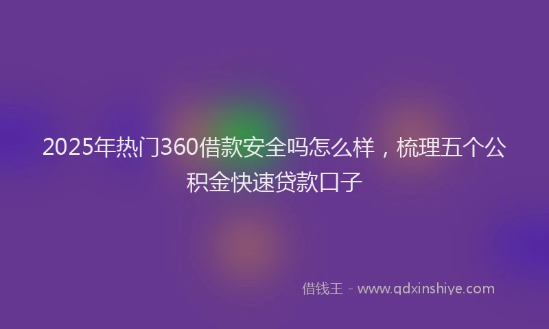 2025年热门360借款安全吗怎么样，梳理五个公积金快速贷款口子