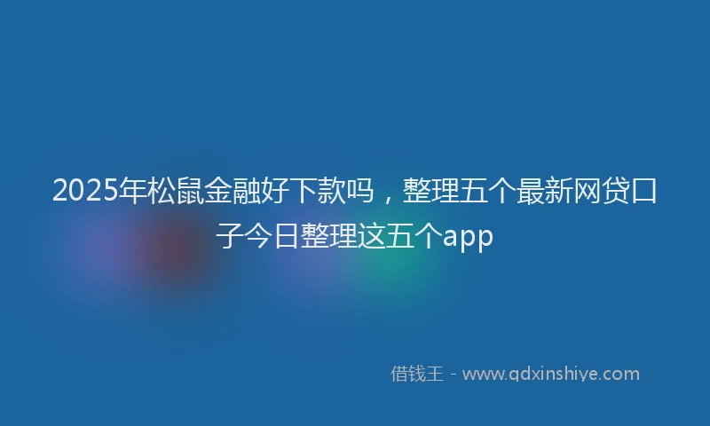 2025年松鼠金融好下款吗，整理五个最新网贷口子今日整理这五个app