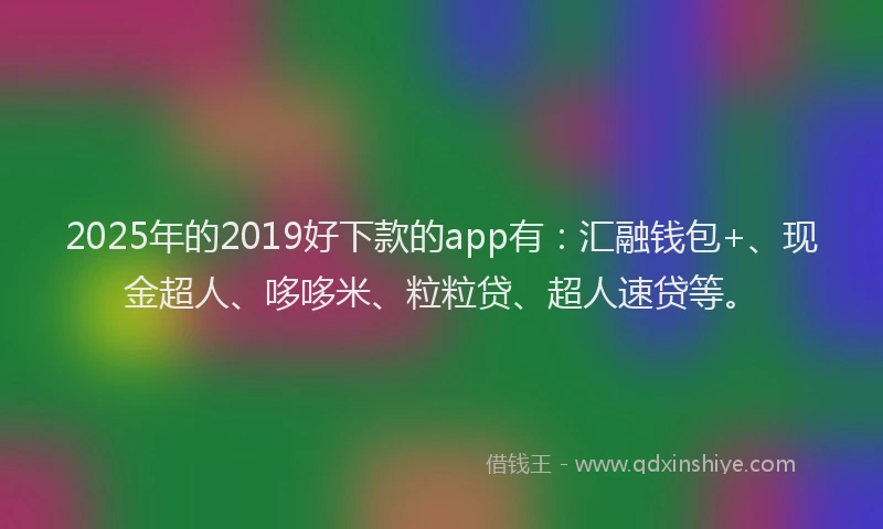 2025年的2019好下款的app有：汇融钱包+、现金超人、哆哆米、粒粒贷、超人速贷等。