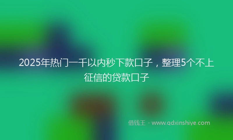 2025年热门一千以内秒下款口子，整理5个不上征信的贷款口子