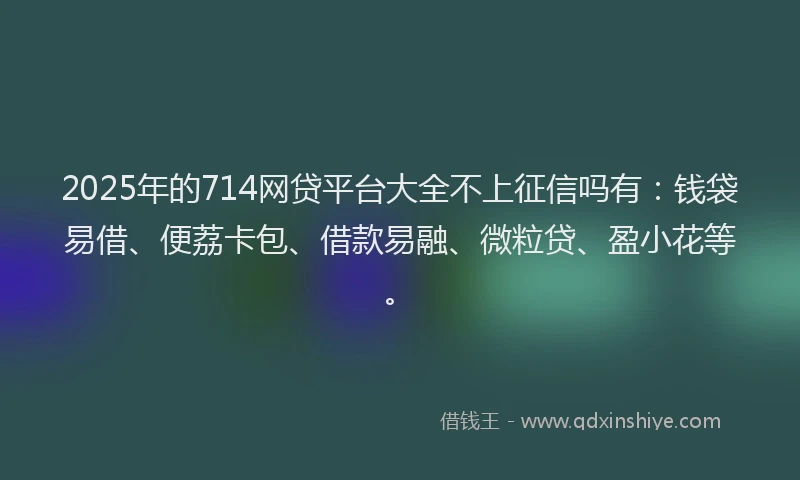2025年的714网贷平台大全不上征信吗有：钱袋易借、便荔卡包、借款易融、微粒贷、盈小花等。