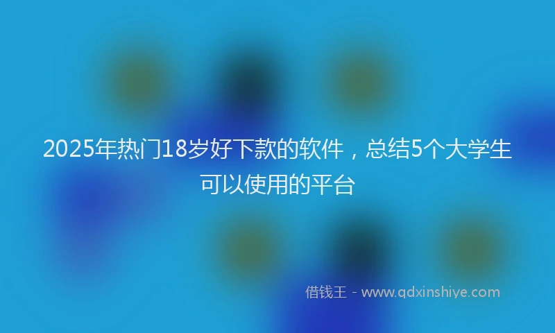 2025年热门18岁好下款的软件，总结5个大学生可以使用的平台