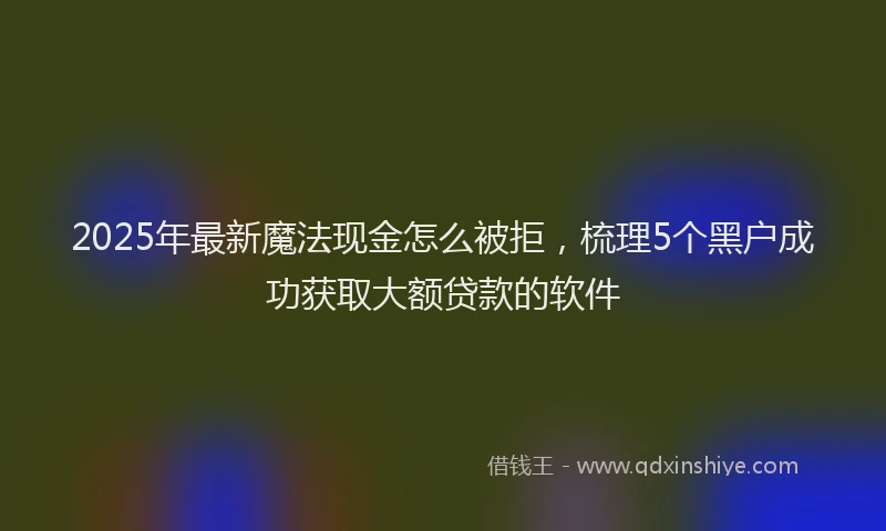 2025年最新魔法现金怎么被拒，梳理5个黑户成功获取大额贷款的软件