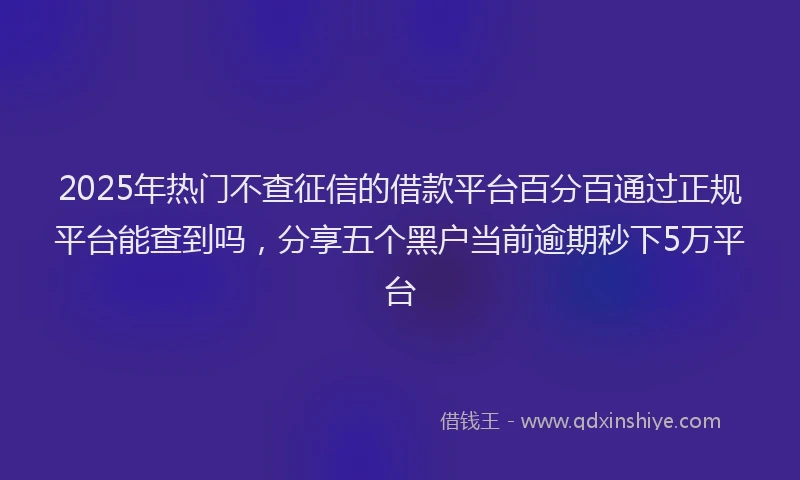 2025年热门不查征信的借款平台百分百通过正规平台能查到吗，分享五个黑户当前逾期秒下5万平台