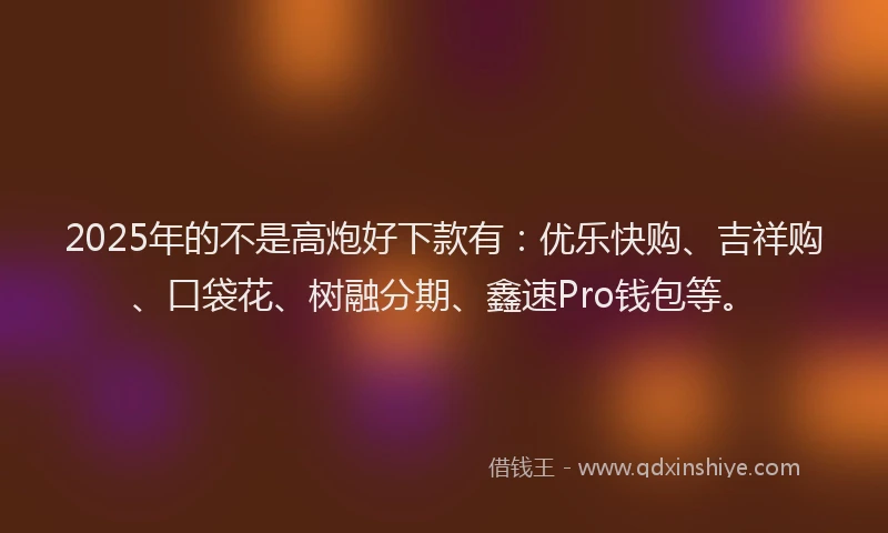 2025年的不是高炮好下款有：优乐快购、吉祥购、口袋花、树融分期、鑫速Pro钱包等。