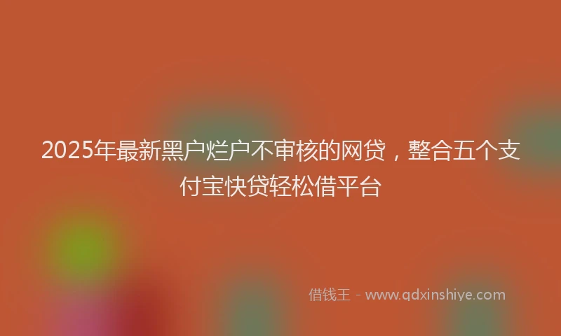 2025年最新黑户烂户不审核的网贷，整合五个支付宝快贷轻松借平台