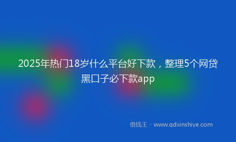 2025年热门18岁什么平台好下款，整理5个网贷黑口子必下款app